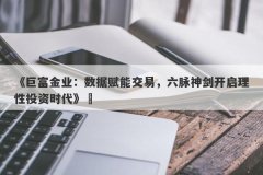 《巨富金业：数据赋能交易，六脉神剑开启理性投资时代》‌