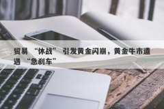 贸易 “休战” 引发黄金闪崩，黄金牛市遭遇 “急刹车”