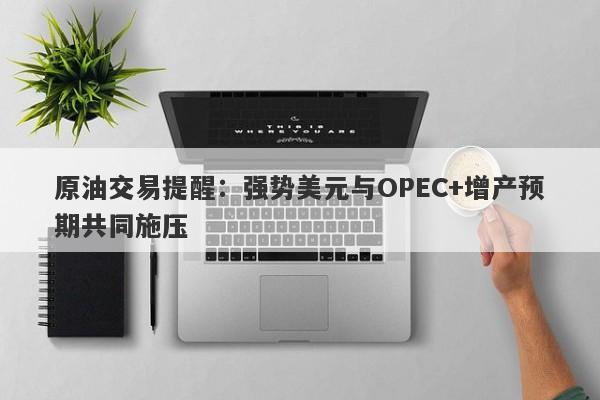 原油交易提醒：强势美元与OPEC+增产预期共同施压