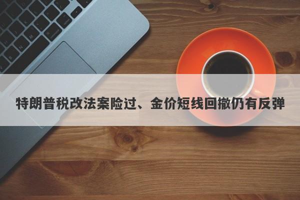 特朗普税改法案险过、金价短线回撤仍有反弹