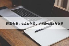 巨富金业：0成本创收，六脉神剑助力交易