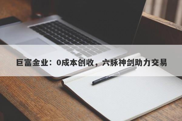 巨富金业：0成本创收，六脉神剑助力交易