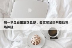 周一早盘白银震荡盘整，美欧贸易谈判牵动市场神经