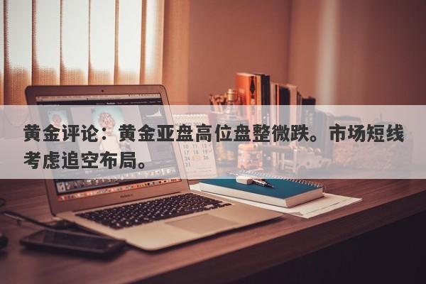 黄金评论：黄金亚盘高位盘整微跌。市场短线考虑追空布局。