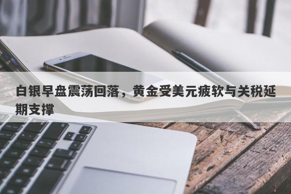 白银早盘震荡回落，黄金受美元疲软与关税延期支撑