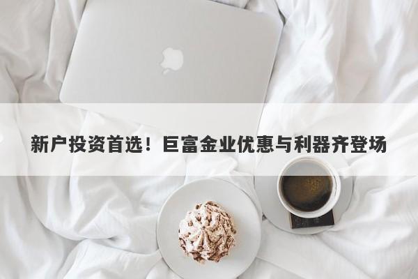 新户投资首选！巨富金业优惠与利器齐登场