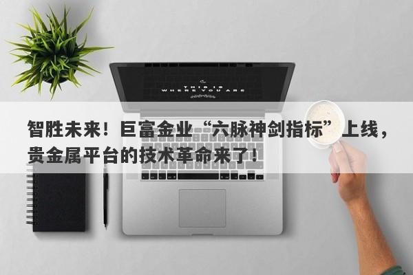 智胜未来！巨富金业“六脉神剑指标”上线，贵金属平台的技术革命来了！