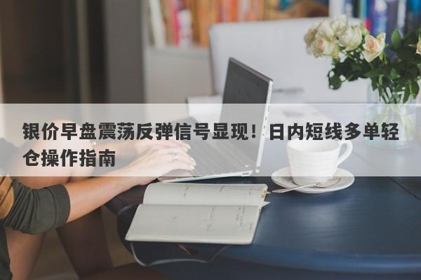 银价早盘震荡反弹信号显现！日内短线多单轻仓操作指南