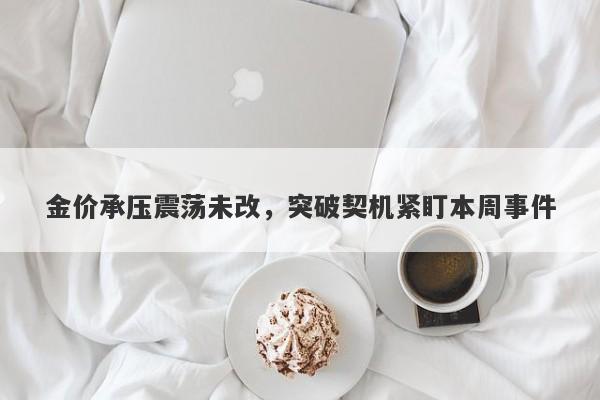 金价承压震荡未改，突破契机紧盯本周事件
