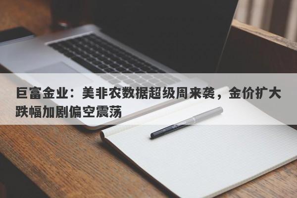 巨富金业：美非农数据超级周来袭，金价扩大跌幅加剧偏空震荡