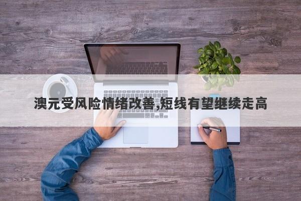 澳元受风险情绪改善,短线有望继续走高