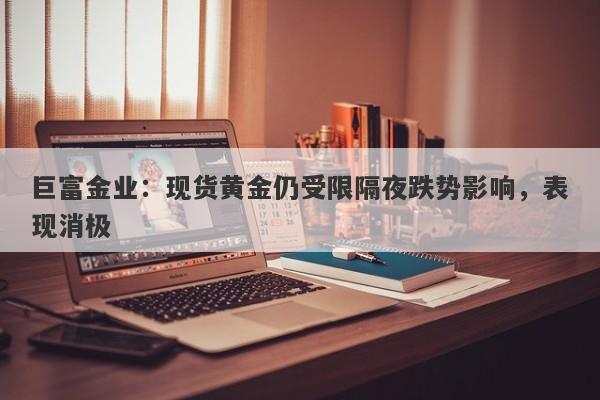 巨富金业：现货黄金仍受限隔夜跌势影响，表现消极