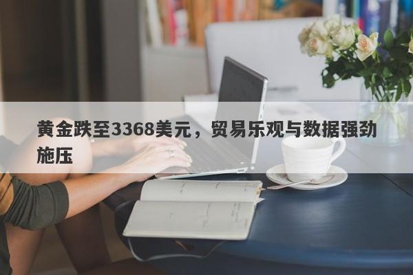 黄金跌至3368美元，贸易乐观与数据强劲施压