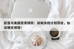 欧盟与美国贸易博弈：反制关税计划获批，协议曙光初现！