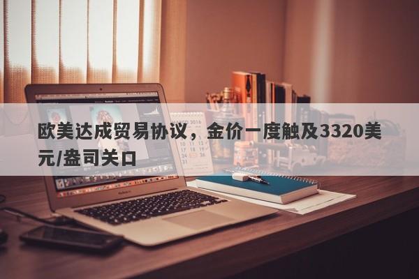 欧美达成贸易协议，金价一度触及3320美元/盎司关口