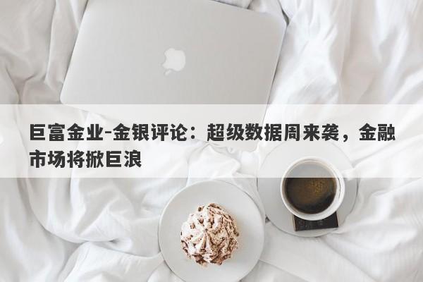巨富金业-金银评论：超级数据周来袭，金融市场将掀巨浪