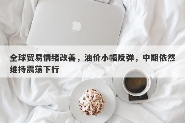 全球贸易情绪改善，油价小幅反弹，中期依然维持震荡下行
