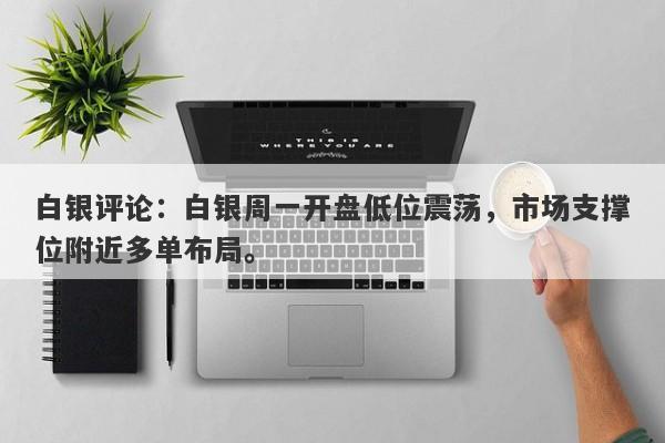 白银评论：白银周一开盘低位震荡，市场支撑位附近多单布局。