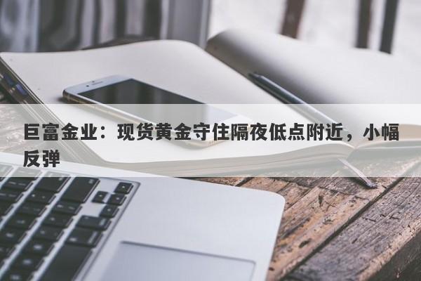 巨富金业：现货黄金守住隔夜低点附近，小幅反弹