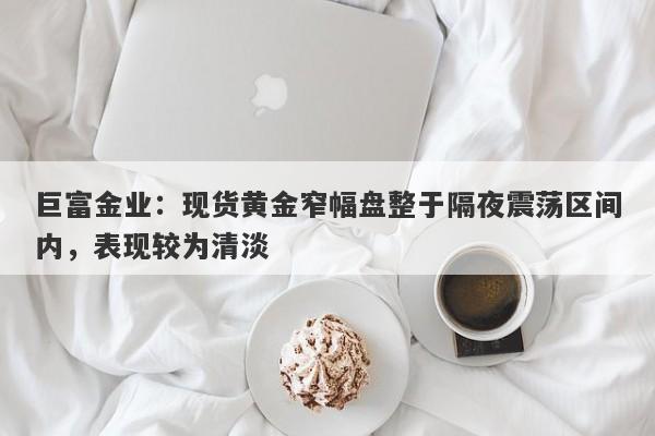 巨富金业：现货黄金窄幅盘整于隔夜震荡区间内，表现较为清淡