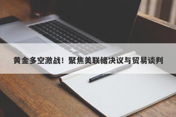 黄金多空激战！聚焦美联储决议与贸易谈判