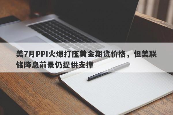 美7月PPI火爆打压黄金期货价格，但美联储降息前景仍提供支撑
