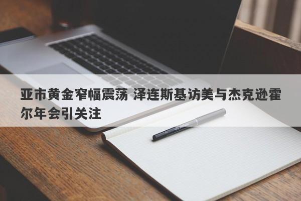 亚市黄金窄幅震荡 泽连斯基访美与杰克逊霍尔年会引关注