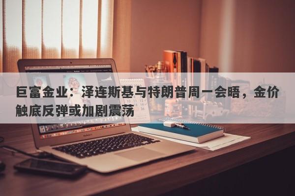 巨富金业：泽连斯基与特朗普周一会晤，金价触底反弹或加剧震荡