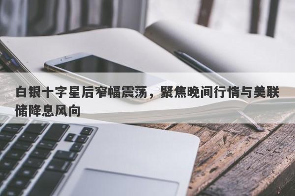 白银十字星后窄幅震荡，聚焦晚间行情与美联储降息风向