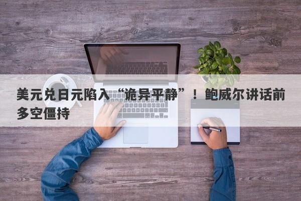 美元兑日元陷入“诡异平静”！鲍威尔讲话前多空僵持
