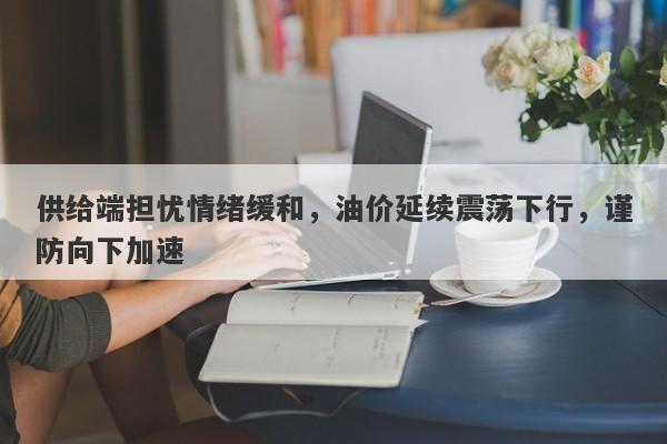 供给端担忧情绪缓和，油价延续震荡下行，谨防向下加速