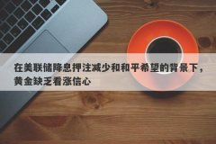 在美联储降息押注减少和和平希望的背景下，黄金缺乏看涨信心