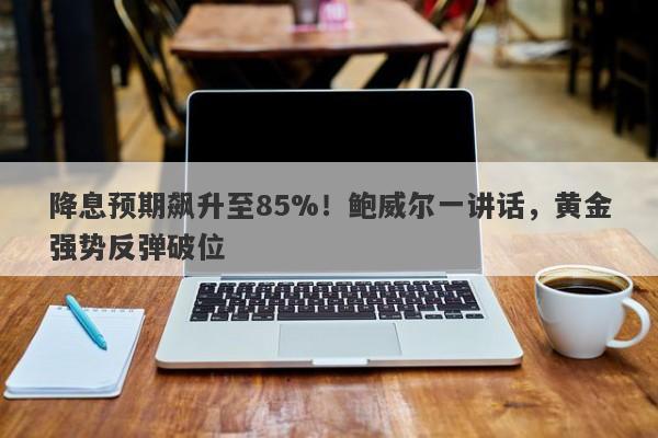 降息预期飙升至85%！鲍威尔一讲话，黄金强势反弹破位