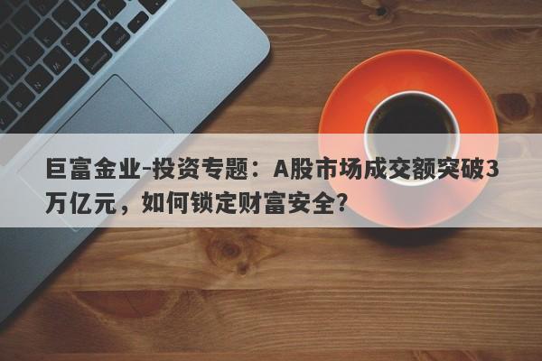 巨富金业-投资专题：A股市场成交额突破3万亿元，如何锁定财富安全？