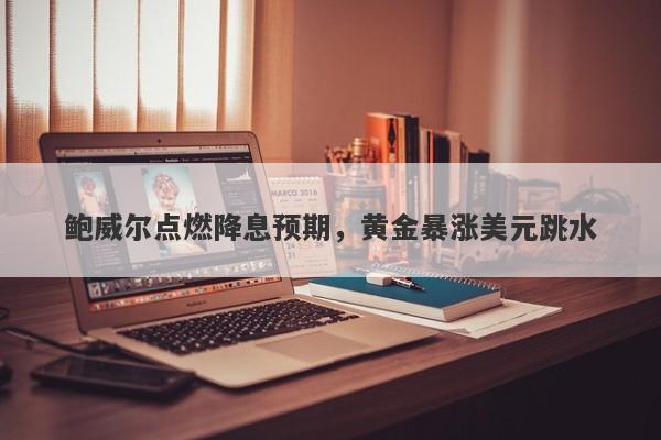 鲍威尔点燃降息预期，黄金暴涨美元跳水
