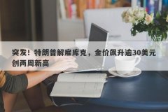 突发！特朗普解雇库克，金价飙升逾30美元创两周新高
