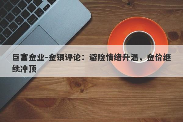 巨富金业-金银评论：避险情绪升温，金价继续冲顶