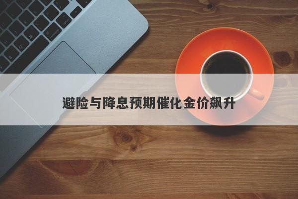 避险与降息预期催化金价飙升
