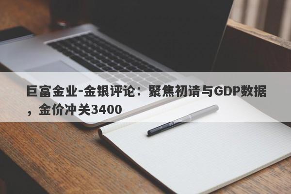 巨富金业-金银评论：聚焦初请与GDP数据，金价冲关3400